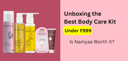 Unboxing the Best Body Care Kit Under ₹999: Is Namyaa Worth It?